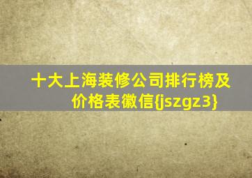 十大上海装修公司排行榜及价格表徽信{jszgz3}